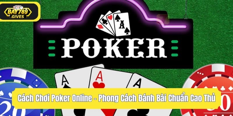 Cách Chơi Poker Online – Phong Cách Đánh Bài Chuẩn Cao Thủ