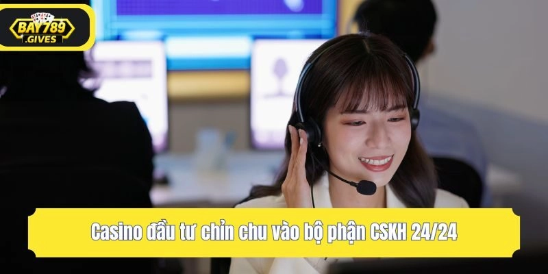 Casino đầu tư chỉn chu vào bộ phận CSKH 24/24