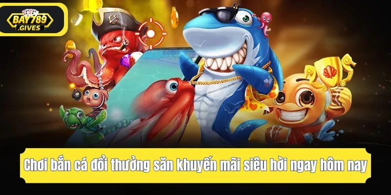 Chơi bắn cá đổi thưởng săn khuyến mãi siêu hời ngay hôm nay
