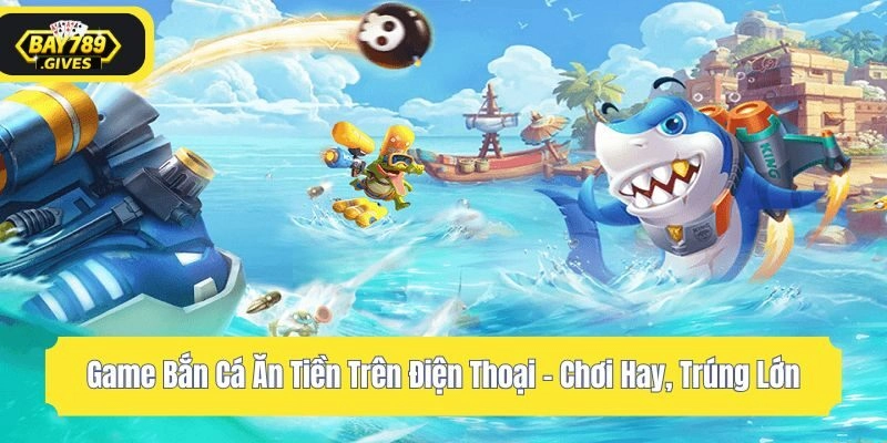 Game Bắn Cá Ăn Tiền Trên Điện Thoại – Chơi Hay, Trúng Lớn