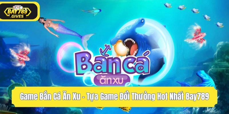 Game Bắn Cá Ăn Xu – Tựa Game Đổi Thưởng Hot Nhất Bay789