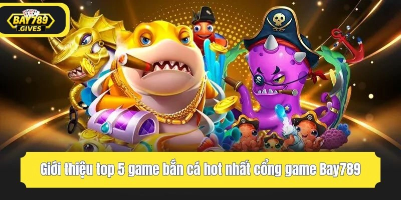 Giới thiệu top 5 game bắn cá hot nhất cổng game Bay789
