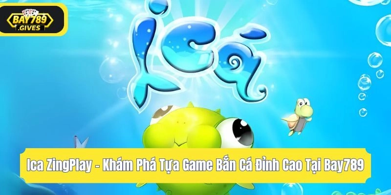Ica ZingPlay – Khám Phá Tựa Game Bắn Cá Đỉnh Cao Tại Bay789