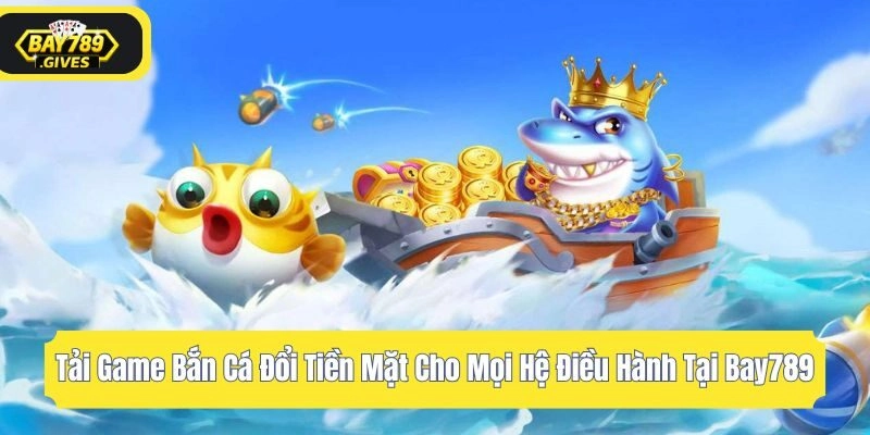 Tải Game Bắn Cá Đổi Tiền Thật Cho Mọi Hệ Điều Hành Tại Bay789