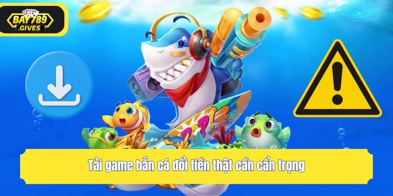 Tải game bắn cá đổi tiền thật cần cẩn trọng