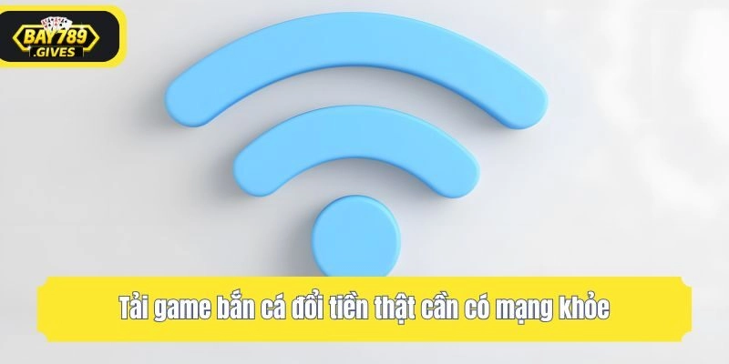 Tải game bắn cá đổi tiền thật cần có mạng khỏe